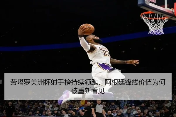 劳塔罗美洲杯射手榜持续领跑，阿根廷锋线价值为何被重新看见